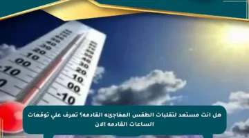 هل أنت مستعد لتقلبات الطقس المفاجئة القادمة؟ تعرف على توقعات الساعات القادمة الآن